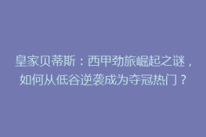 皇家贝蒂斯：西甲劲旅崛起之谜，如何从低谷逆袭成为夺冠热门？