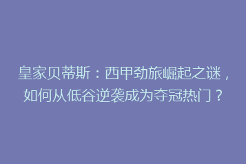 皇家贝蒂斯:西甲劲旅崛起之谜,如何从低谷逆袭成为夺冠热门?