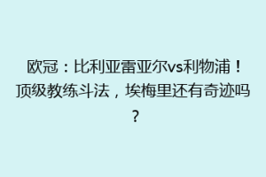 欧冠：比利亚雷亚尔vs利物浦！顶级教练斗法，埃梅里还有奇迹吗？