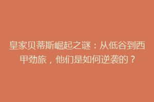 皇家贝蒂斯崛起之谜:从低谷到西甲劲旅,他们是如何逆袭的?