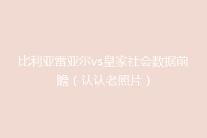 比利亚雷亚尔vs皇家社会数据前瞻（认认老照片）