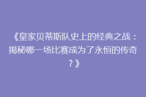 《皇家贝蒂斯队史上的经典之战：揭秘哪一场比赛成为了永恒的传奇？》