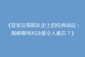 《皇家贝蒂斯队史上的经典战役:揭秘哪场对决最令人难忘?》