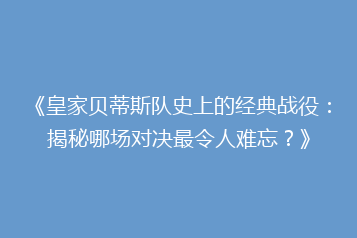 《皇家贝蒂斯队史上的经典战役:揭秘哪场对决最令人难忘?》
