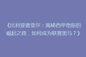 《比利亚雷亚尔:揭秘西甲劲旅的崛起之路,如何成为联赛黑马?》