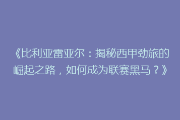 《比利亚雷亚尔:揭秘西甲劲旅的崛起之路,如何成为联赛黑马?》