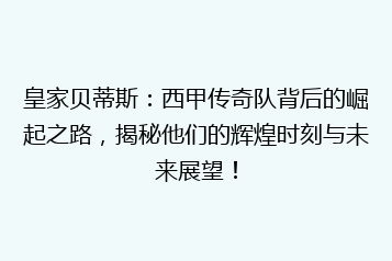 皇家贝蒂斯：西甲传奇队背后的崛起之路，揭秘他们的辉煌时刻与未来展望！