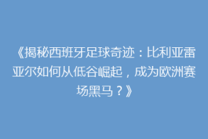 《揭秘西班牙足球奇迹：比利亚雷亚尔如何从低谷崛起，成为欧洲赛场黑马？》