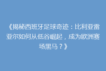 《揭秘西班牙足球奇迹:比利亚雷亚尔如何从低谷崛起,成为欧洲赛场黑马?》