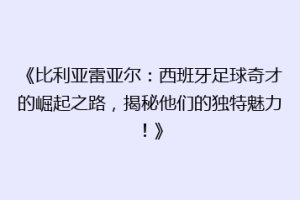 《比利亚雷亚尔：西班牙足球奇才的崛起之路，揭秘他们的独特魅力！》