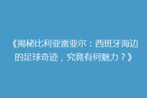 《揭秘比利亚雷亚尔：西班牙海边的足球奇迹，究竟有何魅力？》