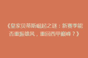 《皇家贝蒂斯崛起之谜:新赛季能否重振雄风,重回西甲巅峰?》
