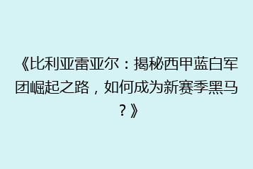 《比利亚雷亚尔：揭秘西甲蓝白军团崛起之路，如何成为新赛季黑马？》