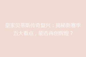 皇家贝蒂斯传奇复兴:揭秘新赛季五大看点,能否再创辉煌?