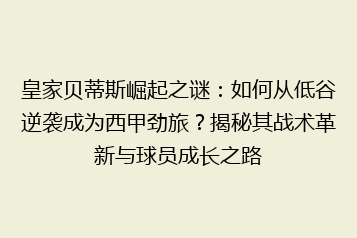 皇家贝蒂斯崛起之谜:如何从低谷逆袭成为西甲劲旅?揭秘其战术革新与球员成长之路