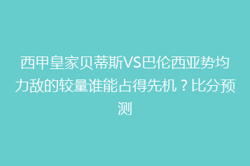 西甲皇家贝蒂斯VS巴伦西亚势均力敌的较量谁能占得先机？比分预测