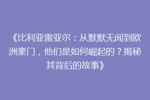 《比利亚雷亚尔:从默默无闻到欧洲豪门,他们是如何崛起的?揭秘其背后的故事》