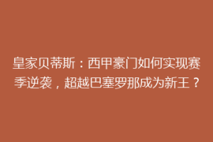 皇家贝蒂斯:西甲豪门如何实现赛季逆袭,超越巴塞罗那成为新王?