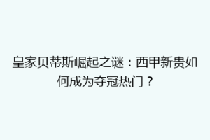皇家贝蒂斯崛起之谜:西甲新贵如何成为夺冠热门?