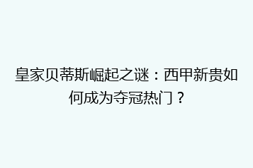 皇家贝蒂斯崛起之谜:西甲新贵如何成为夺冠热门?