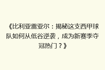 《比利亚雷亚尔:揭秘这支西甲球队如何从低谷逆袭,成为新赛季夺冠热门?》