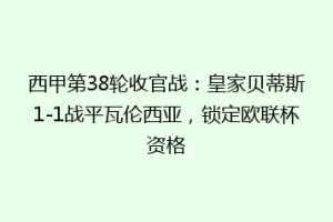 西甲第38轮收官战：皇家贝蒂斯1-1战平瓦伦西亚，锁定欧联杯资格