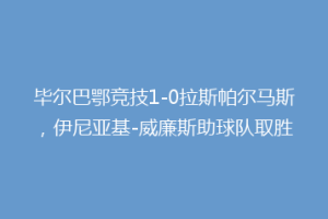毕尔巴鄂竞技1-0拉斯帕尔马斯，伊尼亚基-威廉斯助球队取胜