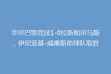 毕尔巴鄂竞技1-0拉斯帕尔马斯,伊尼亚基-威廉斯助球队取胜