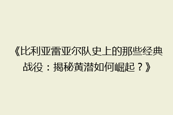 《比利亚雷亚尔队史上的那些经典战役:揭秘黄潜如何崛起?》