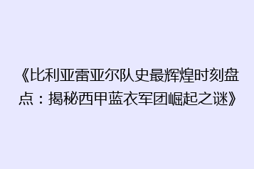 《比利亚雷亚尔队史最辉煌时刻盘点:揭秘西甲蓝衣军团崛起之谜》