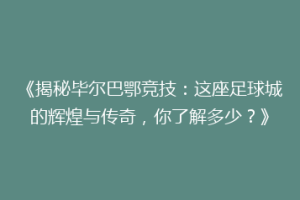 《揭秘毕尔巴鄂竞技:这座足球城的辉煌与传奇,你了解多少?》