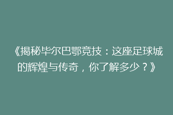 《揭秘毕尔巴鄂竞技:这座足球城的辉煌与传奇,你了解多少?》