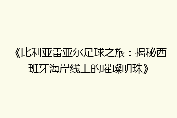《比利亚雷亚尔足球之旅:揭秘西班牙海岸线上的璀璨明珠》