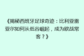 《揭秘西班牙足球奇迹:比利亚雷亚尔如何从低谷崛起,成为欧战常客?》