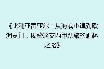 《比利亚雷亚尔:从海滨小镇到欧洲豪门,揭秘这支西甲劲旅的崛起之路》