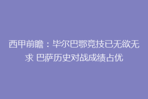西甲前瞻：毕尔巴鄂竞技已无欲无求 巴萨历史对战成绩占优