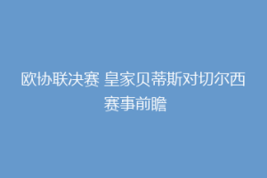 欧协联决赛 皇家贝蒂斯对切尔西 赛事前瞻