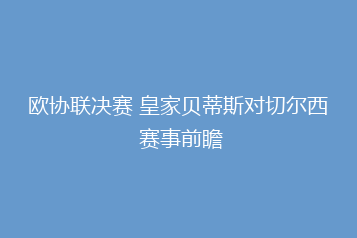 欧协联决赛 皇家贝蒂斯对切尔西 赛事前瞻