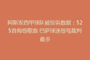 阿斯发西甲球队被投诉数据：525首侮辱歌曲 巴萨球迷辱骂裁判最多