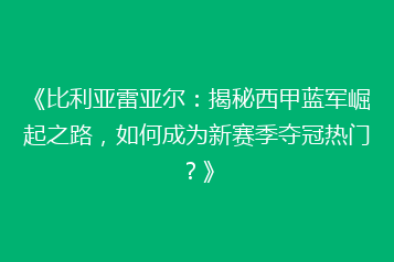 《比利亚雷亚尔:揭秘西甲蓝军崛起之路,如何成为新赛季夺冠热门?》