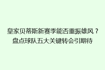 皇家贝蒂斯新赛季能否重振雄风?盘点球队五大关键转会引期待
