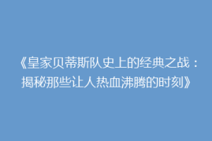 《皇家贝蒂斯队史上的经典之战:揭秘那些让人热血沸腾的时刻》