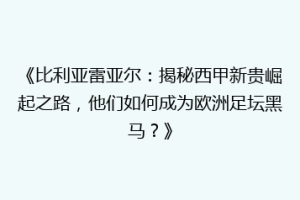 《比利亚雷亚尔：揭秘西甲新贵崛起之路，他们如何成为欧洲足坛黑马？》