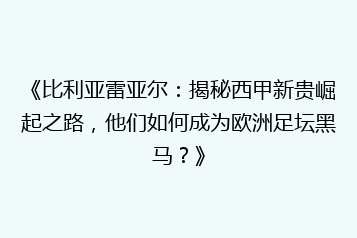 《比利亚雷亚尔:揭秘西甲新贵崛起之路,他们如何成为欧洲足坛黑马?》