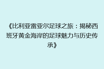 《比利亚雷亚尔足球之旅:揭秘西班牙黄金海岸的足球魅力与历史传承》