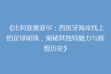 《比利亚雷亚尔:西班牙海岸线上的足球明珠,揭秘其独特魅力与辉煌历史》