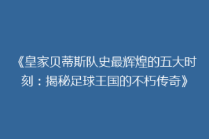 《皇家贝蒂斯队史最辉煌的五大时刻:揭秘足球王国的不朽传奇》