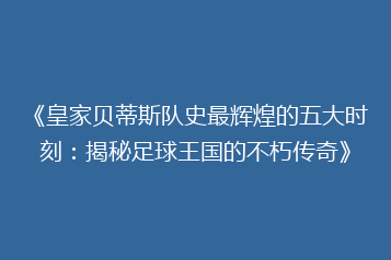 《皇家贝蒂斯队史最辉煌的五大时刻:揭秘足球王国的不朽传奇》