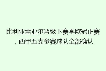 比利亚雷亚尔晋级下赛季欧冠正赛，西甲五支参赛球队全部确认