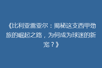 《比利亚雷亚尔:揭秘这支西甲劲旅的崛起之路,为何成为球迷的新宠?》